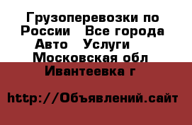 Грузоперевозки по России - Все города Авто » Услуги   . Московская обл.,Ивантеевка г.